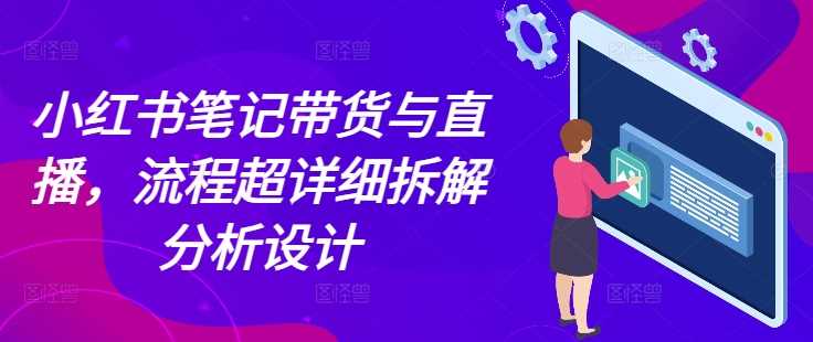 小红书笔记带货与直播，流程超详细拆解分析设计-网赚联盟