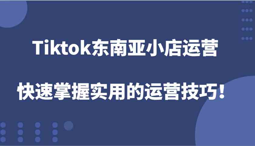 Tiktok东南亚小店运营，快速掌握实用的运营技巧！-网赚联盟
