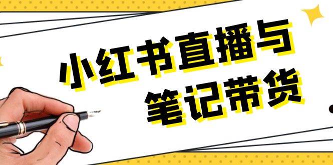 小红书直播与笔记带货：选品、上架、笔记写作、视频剪辑及直播话术等-网赚联盟