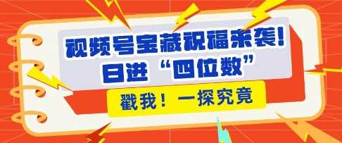视频号宝藏祝福来袭，粉丝无忧扩张，带货效能翻倍，日进“四位数” 近在咫尺-网赚联盟