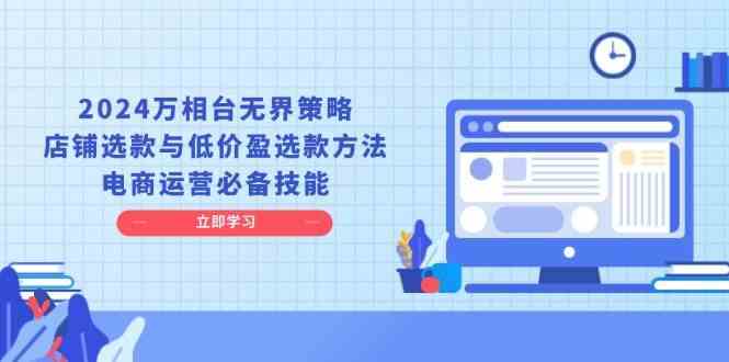2024万相台无界策略，店铺选款与低价盈选款方法，电商运营必备技能-网赚联盟