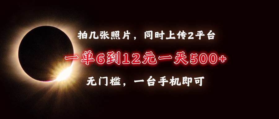 （13712期）拍几张照片，同时上传2平台，一单6到12元，一天轻松500+，无门槛，一台…-网赚联盟