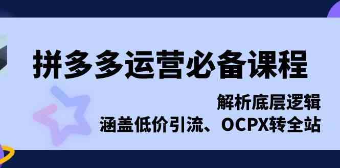 拼多多运营必备课程，解析底层逻辑，涵盖低价引流、OCPX转全站-网赚联盟