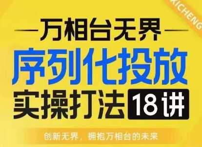 【万相台无界】序列化投放实操18讲线上实战班，淘系电商人的必修课-网赚联盟