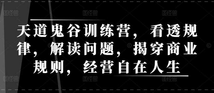 天道鬼谷训练营，看透规律，解读问题，揭穿商业规则，经营自在人生-网赚联盟