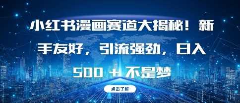 小红书漫画赛道大揭秘!新手友好，引流强劲，日入多张【揭秘】-网赚联盟