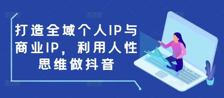 打造全域个人IP与商业IP，利用人性思维做抖音-网赚联盟