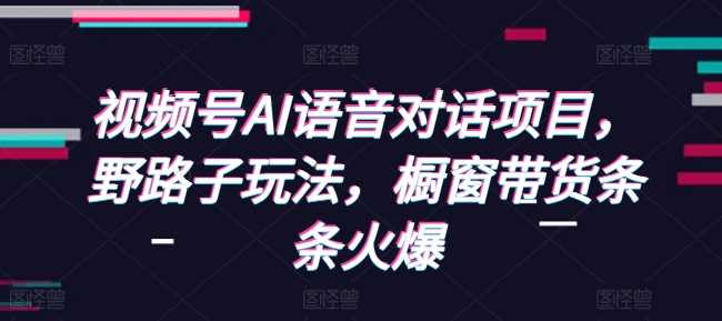 视频号AI语音对话项目，野路子玩法，橱窗带货条条火爆-网赚联盟