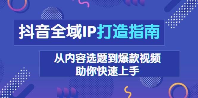（13734期）抖音全域IP打造指南，从内容选题到爆款视频，助你快速上手-网赚联盟