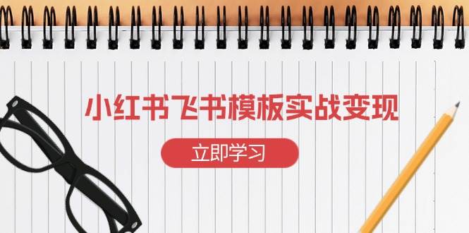 （13736期）小红书飞书 模板实战变现：小红书快速起号，搭建一个赚钱的飞书模板-网赚联盟