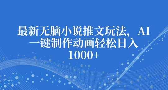 最新无脑小说推文玩法，AI一键制作动画轻松日入多张【揭秘】-网赚联盟