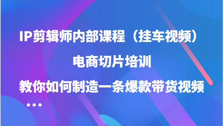 IP剪辑师内部课程（挂车视频），电商切片培训，教你如何制造一条爆款带货视频（更新）-网赚联盟