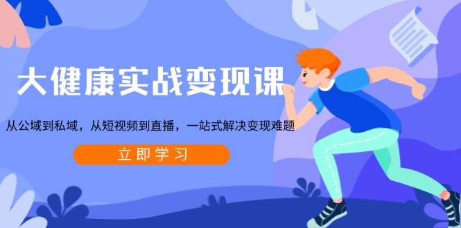 大健康实战变现课：从公域到私域，从短视频到直播，一站式解决变现难题-网赚联盟