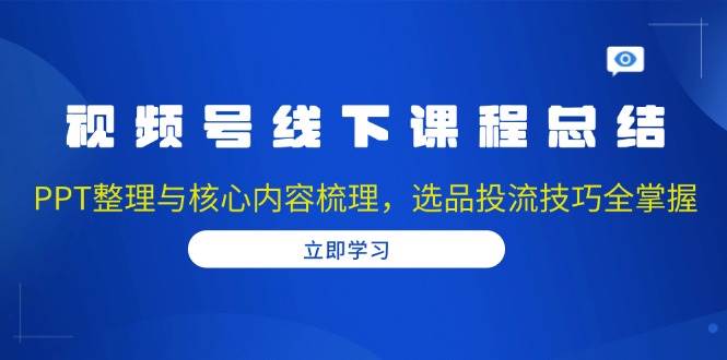 视频号线下课程总结：PPT整理与核心内容梳理，选品投流技巧全掌握-网赚联盟