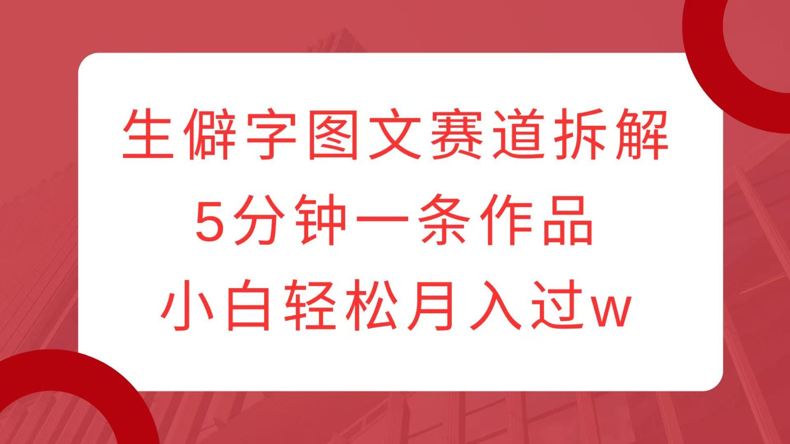 生僻字图文赛道拆解，5分钟一条作品，小白轻松月入过w-网赚联盟