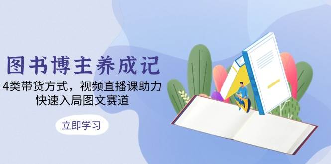 图书博主养成记：4类带货方式，视频直播课助力，快速入局图文赛道-网赚联盟