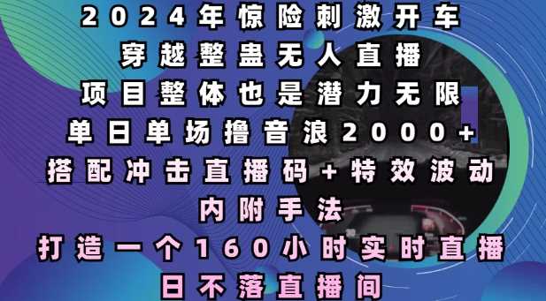 2024年惊险刺激开车穿越整蛊无人直播，单日单场撸音浪2000+，打造一个160小时实时直播日不落直播间【揭秘】-网赚联盟