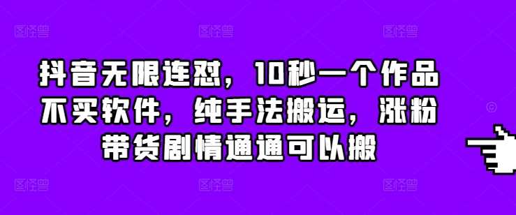 抖音无限连怼，10秒一个作品不买软件，纯手法搬运，涨粉带货剧情通通可以搬-网赚联盟