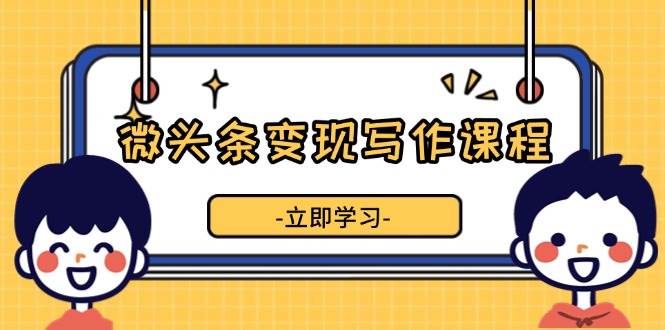 （13766期）微头条变现写作课程，掌握流量变现技巧，提升微头条质量，实现收益增长-网赚联盟