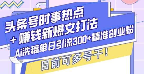 头条号时事热点+赚钱新爆文打法，Ai洗稿单日引流300+精准创业粉，目前可多号干【揭秘】-网赚联盟