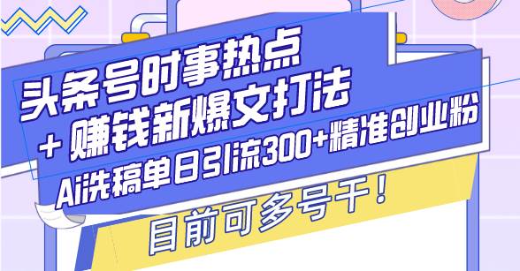 （13782期）头条号时事热点＋赚钱新爆文打法，Ai洗稿单日引流300+精准创业粉，目前…-网赚联盟
