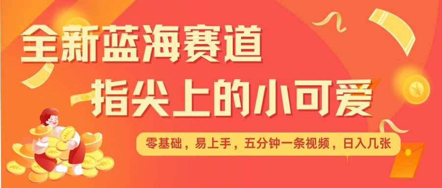 最新蓝海赛道，指尖上的小可爱，几分钟一条治愈系视频，日入几张，矩阵操作收益翻倍-网赚联盟