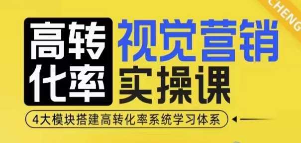 高转化率·视觉营销实操课，4大模块搭建高转化率系统学习体系-网赚联盟