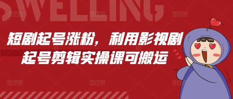 短剧起号涨粉，利用影视剧起号剪辑实操课可搬运-网赚联盟