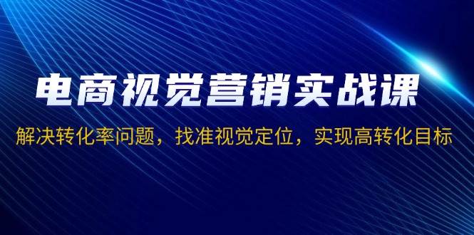 （13786期）电商视觉营销实战课，解决转化率问题，找准视觉定位，实现高转化目标-网赚联盟