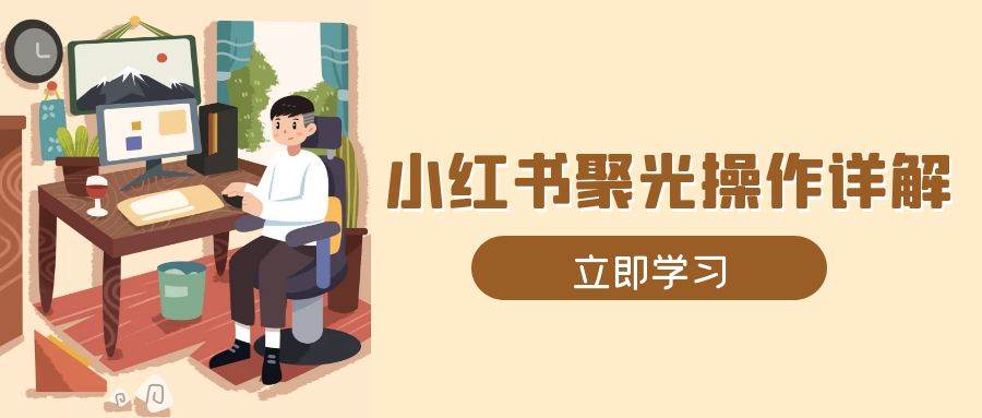 （13792期）小红书聚光操作详解，涵盖素材、开户、定位、计划搭建等全流程实操-网赚联盟