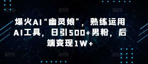 爆火AI“幽灵娘”，熟练运用AI工具，日引500+男粉，后端变现1W+【揭秘】-网赚联盟
