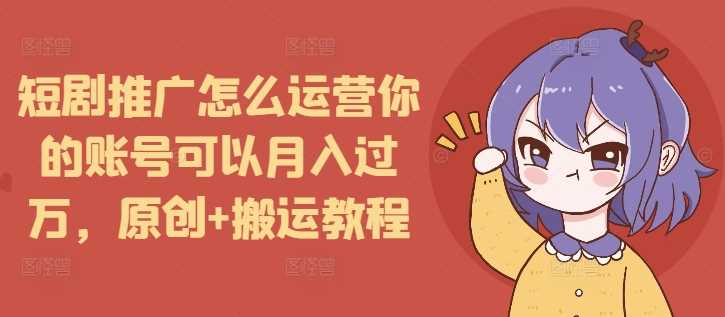 短剧推广怎么运营你的账号可以月入过万，原创+搬运教程-网赚联盟