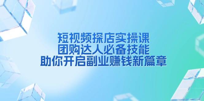 短视频探店实操课，团购达人必备技能，助你开启副业赚钱新篇章-网赚联盟