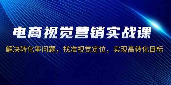 电商视觉营销实战课，解决转化率问题，找准视觉定位，实现高转化目标-网赚联盟
