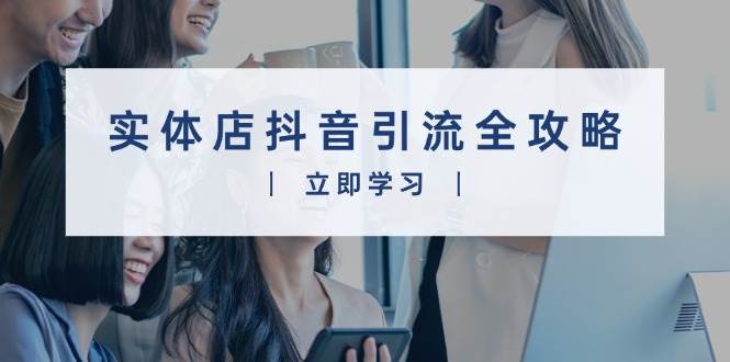 实体店抖音引流全攻略，从视频制作到直播变现，打造火爆生意-网赚联盟