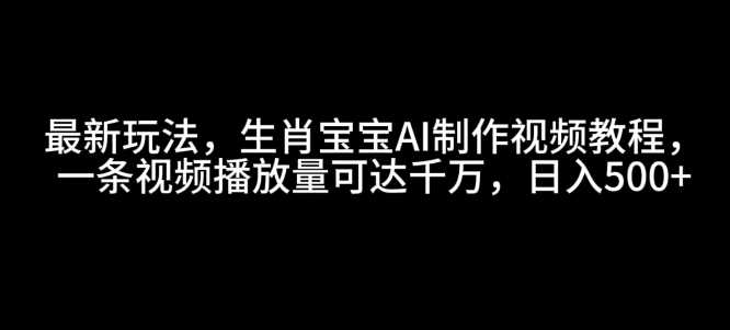最新玩法，生肖宝宝AI制作视频教程，一条视频播放量可达千万，日入5张【揭秘】-网赚联盟