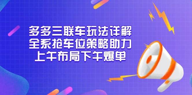 （13828期）多多三联车玩法详解，全系抢车位策略助力，上午布局下午爆单-网赚联盟