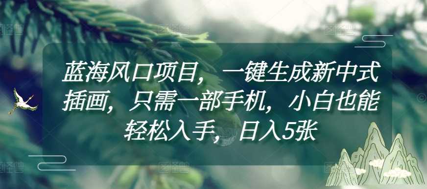 蓝海风口项目，一键生成新中式插画，只需一部手机，小白也能轻松入手，日入5张附详细教程【揭秘】-网赚联盟