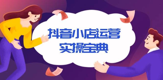 （13831期）抖音小店运营实操宝典，从入驻到推广，详解店铺搭建及千川广告投放技巧-网赚联盟
