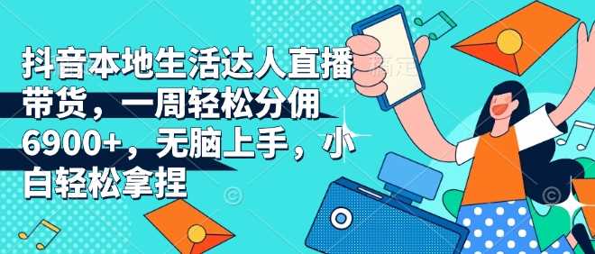 抖音本地生活达人直播带货，一周轻松分佣6900+，无脑上手，小白轻松拿捏【揭秘】-网赚联盟