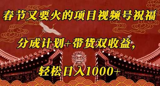 春节又要火的项目视频号祝福，分成计划+带货双收益，轻松日入几张【揭秘】-网赚联盟