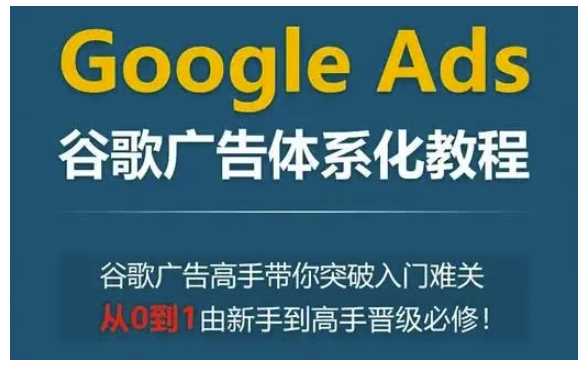 Google Ads谷歌广告体系化教程，谷歌广告高手带你突破入门难关，从0到1由新手到高手晋级必修-网赚联盟
