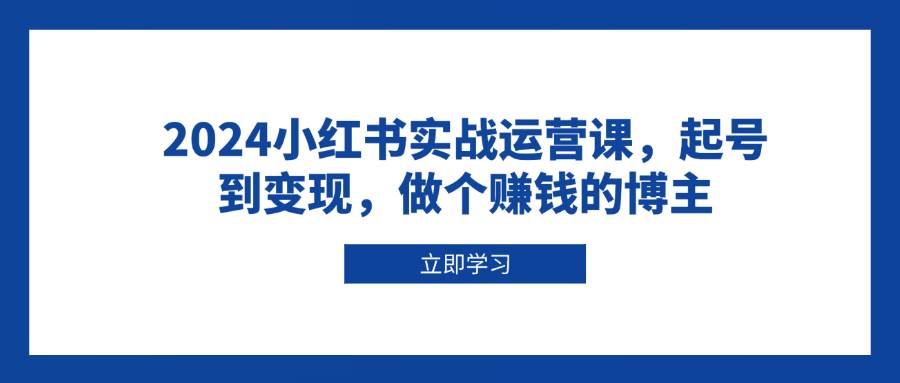（13841期）2024小红书实战运营课，起号到变现，做个赚钱的博主-网赚联盟