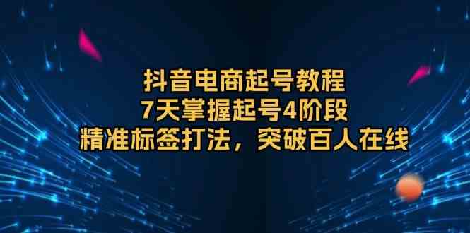 抖音电商起号教程，7天掌握起号4阶段，精准标签打法，突破百人在线-网赚联盟