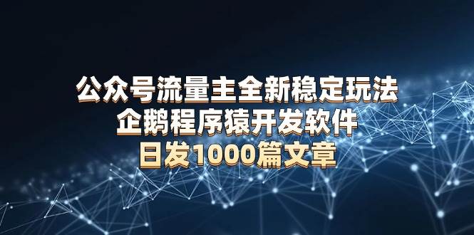 （13868期）公众号流量主全新稳定玩法 企鹅程序猿开发软件 日发1000篇文章 无需AI改写-网赚联盟