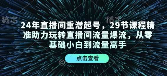 24年直播间重潜起号，29节课程精准助力玩转直播间流量爆流，从零基础小白到流量高手-网赚联盟