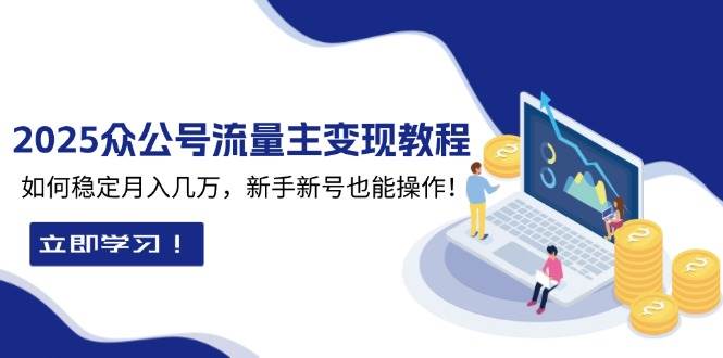 2025众公号流量主变现教程：如何稳定月入几万，新手新号也能操作-网赚联盟