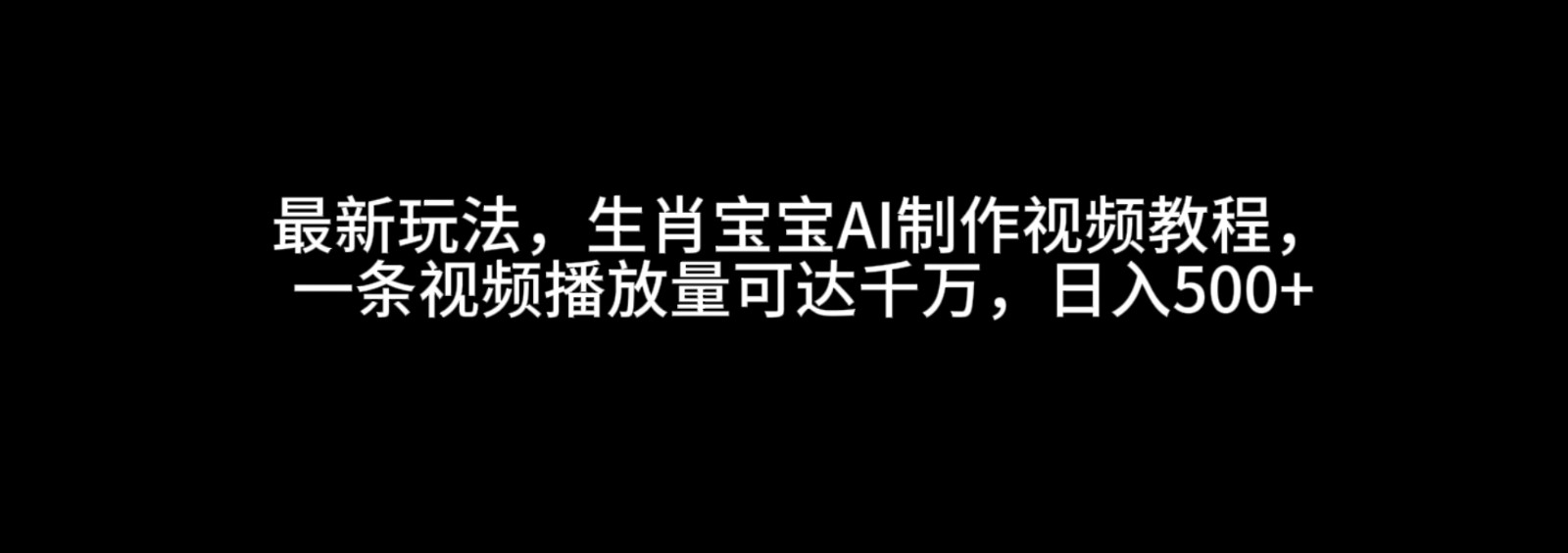 最新玩法，生肖宝宝AI制作视频教程，一条视频播放量可达千万，日入500+-网赚联盟
