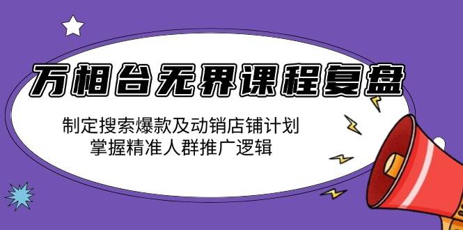 （13859期）万相台无界课程复盘：制定搜索爆款及动销店铺计划，掌握精准人群推广逻辑-网赚联盟