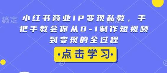 小红书商业IP变现私教，手把手教会你从0-1制作短视频到变现的全过程-网赚联盟